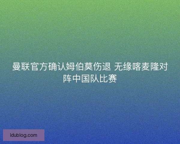 曼联官方确认姆伯莫伤退 无缘喀麦隆对阵中国队比赛