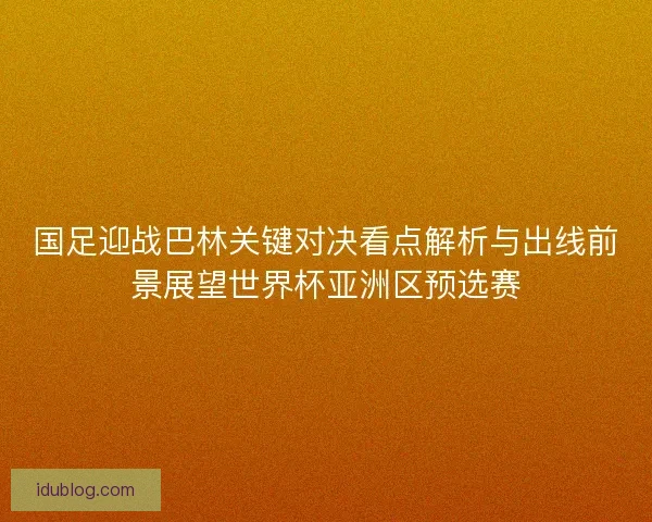 国足迎战巴林关键对决看点解析与出线前景展望世界杯亚洲区预选赛 国足迎战巴林关键对决看点解析与出线前景展望世界杯亚洲区预选赛