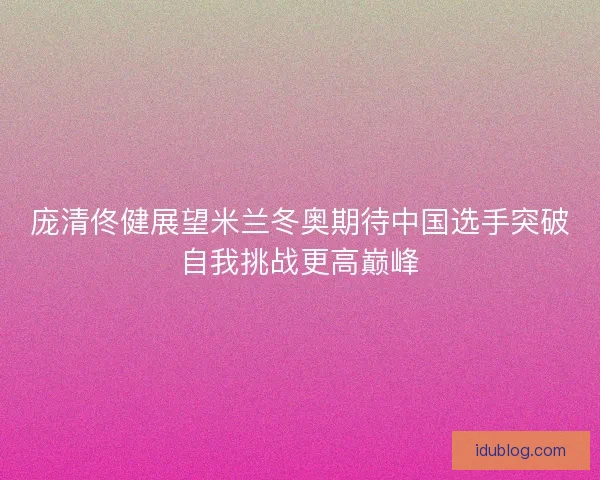 庞清佟健展望米兰冬奥期待中国选手突破自我挑战更高巅峰