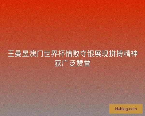王曼昱澳门世界杯惜败夺银展现拼搏精神获广泛赞誉 王曼昱澳门世界杯惜败夺银展现拼搏精神获广泛赞誉
