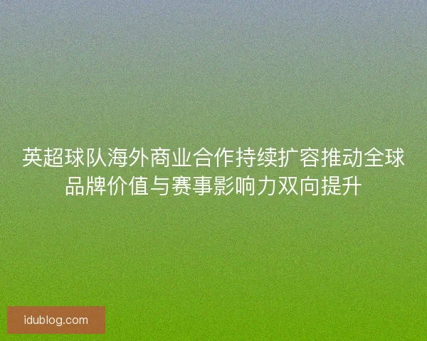 英超球队海外商业合作持续扩容推动全球品牌价值与赛事影响力双向提升