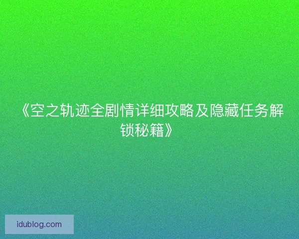 《空之轨迹全剧情详细攻略及隐藏任务解锁秘籍》