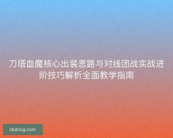 刀塔血魔核心出装思路与对线团战实战进阶技巧解析全面教学指南 刀塔血魔核心出装思路与对线团战实战进阶技巧解析全面教学指南