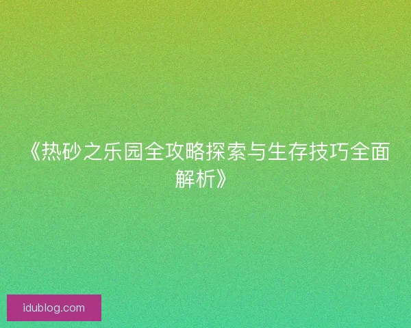 《热砂之乐园全攻略探索与生存技巧全面解析》 《热砂之乐园全攻略探索与生存技巧全面解析》