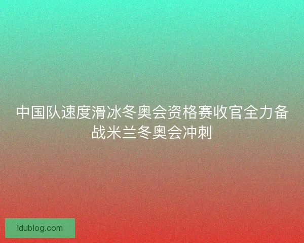 中国队速度滑冰冬奥会资格赛收官全力备战米兰冬奥会冲刺 中国队速度滑冰冬奥会资格赛收官全力备战米兰冬奥会冲刺