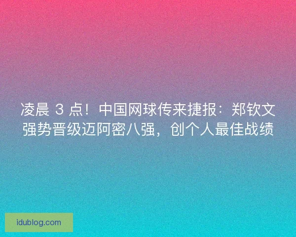凌晨 3 点！中国网球传来捷报：郑钦文强势晋级迈阿密八强，创个人最佳战绩