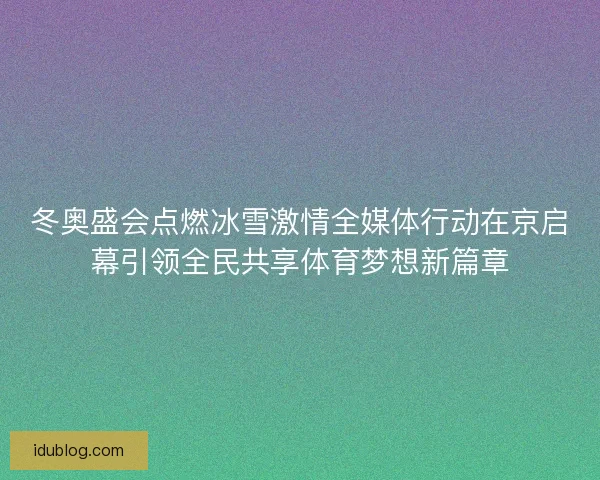冬奥盛会点燃冰雪激情全媒体行动在京启幕引领全民共享体育梦想新篇章 冬奥盛会点燃冰雪激情全媒体行动在京启幕引领全民共享体育梦想新篇章