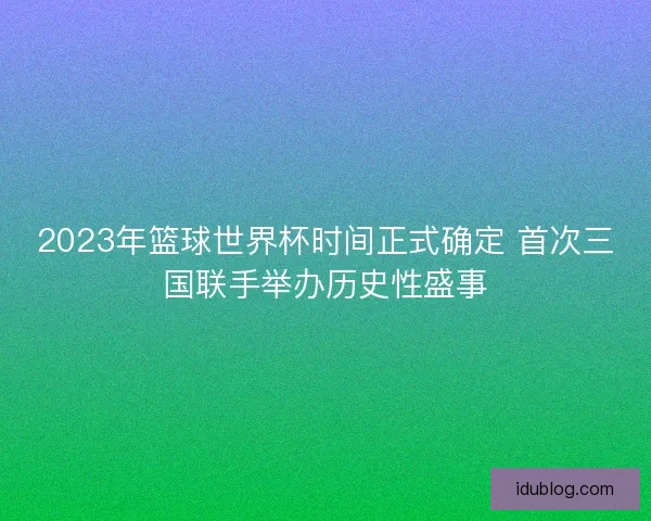 2023年篮球世界杯时间正式确定 首次三国联手举办历史性盛事
