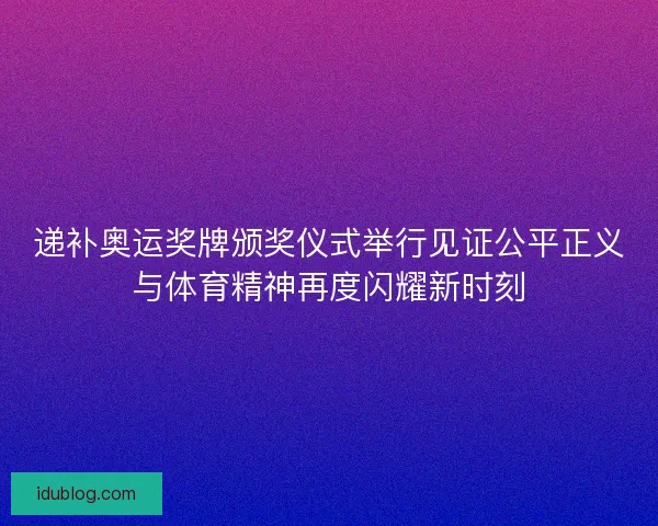 递补奥运奖牌颁奖仪式举行见证公平正义与体育精神再度闪耀新时刻
