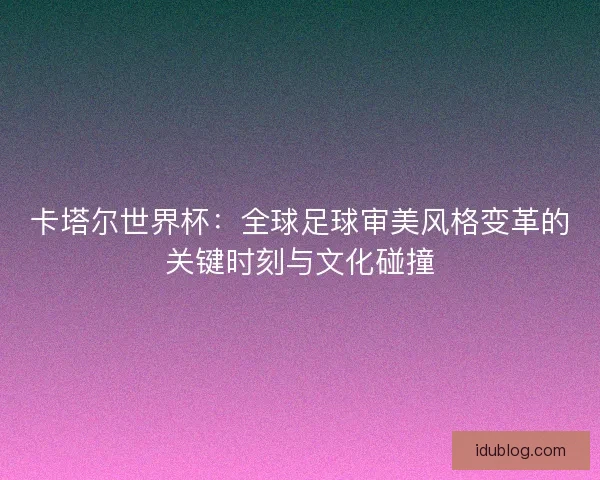 卡塔尔世界杯:全球足球审美风格变革的关键时刻与文化碰撞 卡塔尔世界杯:全球足球审美风格变革的关键时刻与文化碰撞