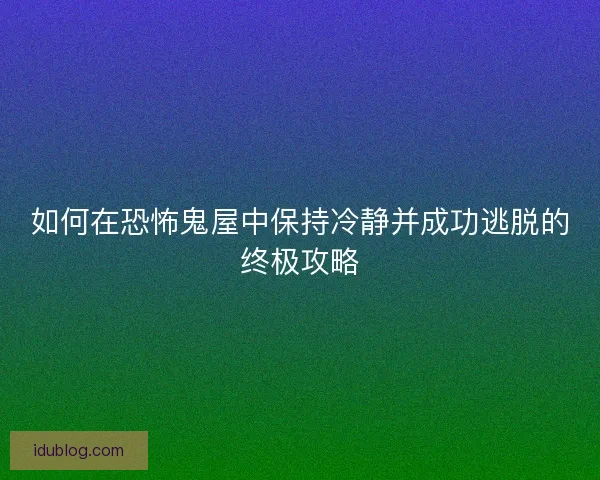 如何在恐怖鬼屋中保持冷静并成功逃脱的终极攻略