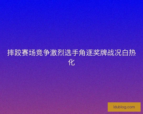 摔跤赛场竞争激烈选手角逐奖牌战况白热化 摔跤赛场竞争激烈选手角逐奖牌战况白热化